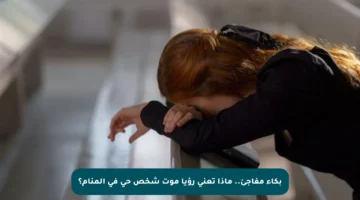 بكاء مفاجئ.. ماذا تعني رؤيا موت شخص حي في المنام؟